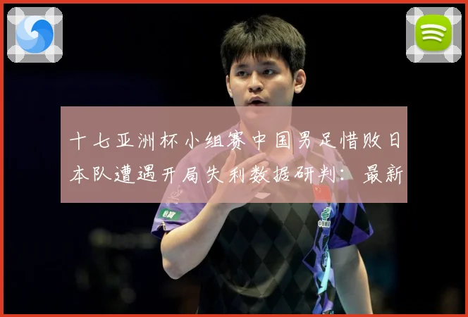 十七亚洲杯小组赛中国男足惜败日本队遭遇开局失利数据研判：最新赛事动态与深度分析