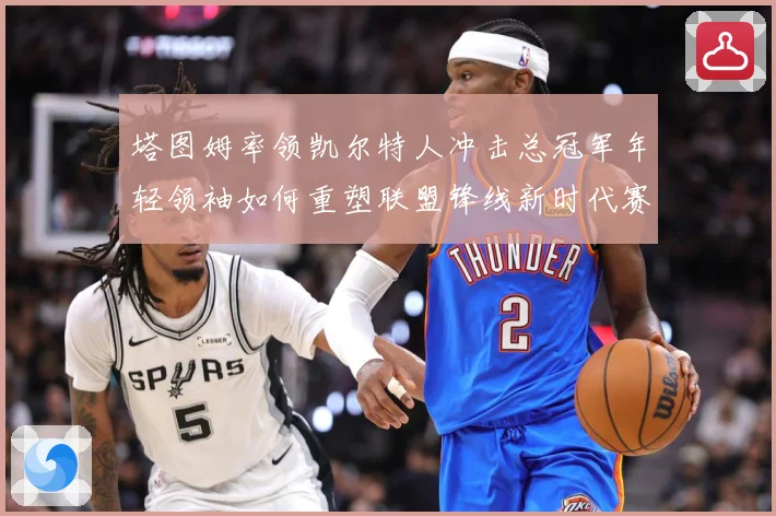 塔图姆率领凯尔特人冲击总冠军年轻领袖如何重塑联盟锋线新时代赛场复盘：最新赛事动态与深度分析