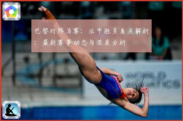 巴黎对阵马赛：法甲胜负看点解析：最新赛事动态与深度分析