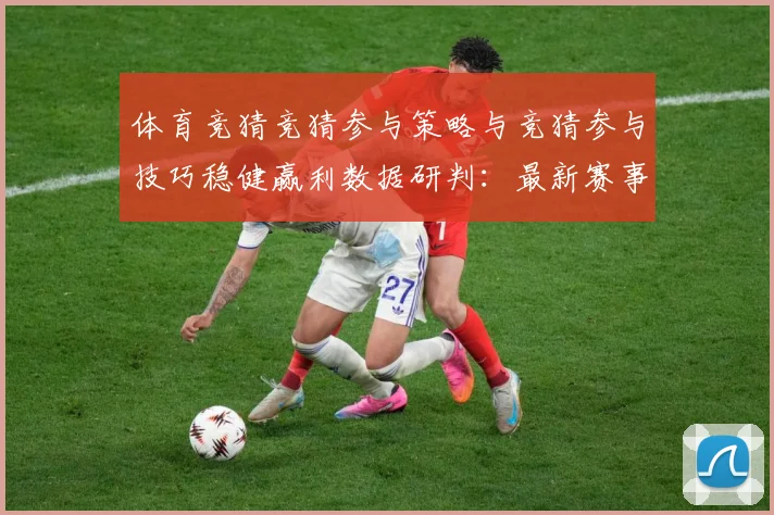 体育竞猜竞猜参与策略与竞猜参与技巧稳健赢利数据研判：最新赛事动态与深度分析