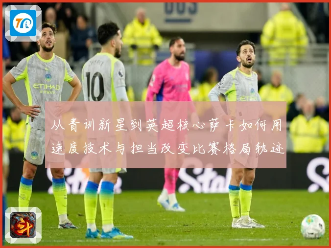 从青训新星到英超核心萨卡如何用速度技术与担当改变比赛格局轨迹解析：最新赛事动态与深度分析