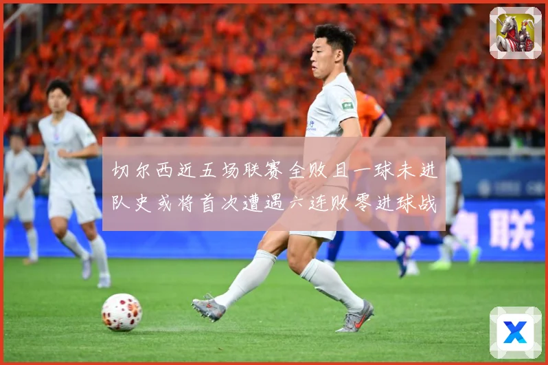 切尔西近五场联赛全败且一球未进队史或将首次遭遇六连败零进球战术观察：最新赛事动态与深度分析