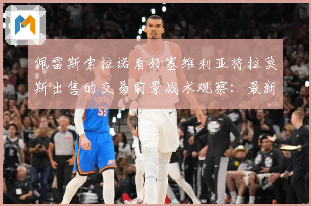 佩雷斯索拉诺看好塞维利亚将拉莫斯出售的交易前景战术观察：最新赛事动态与深度分析