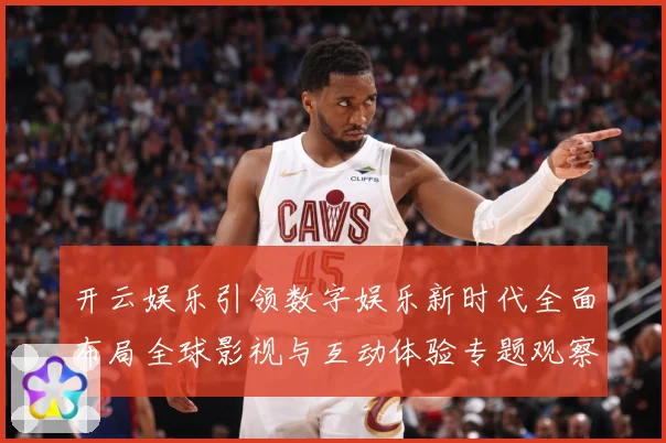 开云娱乐引领数字娱乐新时代全面布局全球影视与互动体验专题观察：最新赛事动态与深度分析