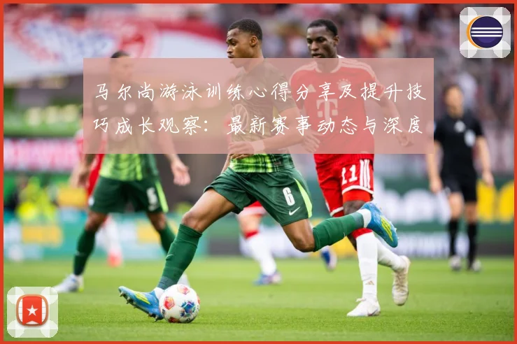马尔尚游泳训练心得分享及提升技巧成长观察：最新赛事动态与深度分析