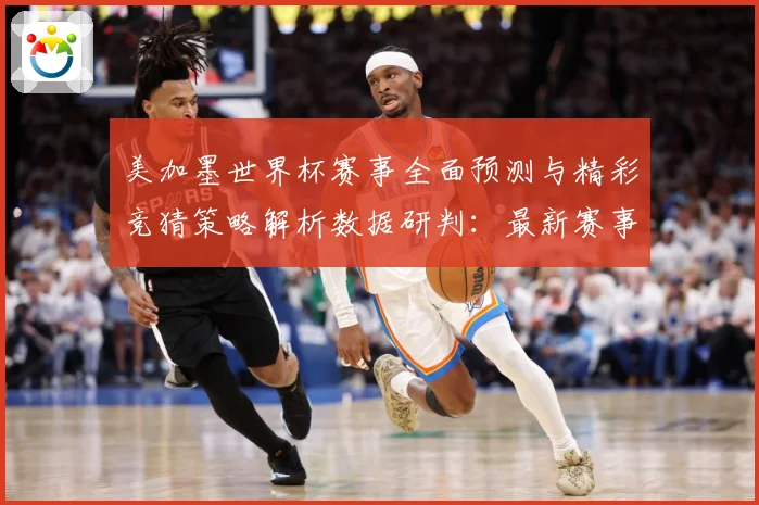 美加墨世界杯赛事全面预测与精彩竞猜策略解析数据研判：最新赛事动态与深度分析