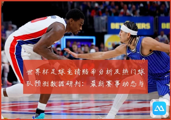 世界杯足球竞猜赔率分析及热门球队预测数据研判：最新赛事动态与深度分析