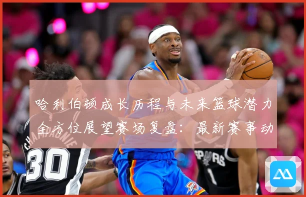 哈利伯顿成长历程与未来篮球潜力全方位展望赛场复盘：最新赛事动态与深度分析