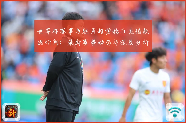 世界杯赛事与胜负趋势精准竞猜数据研判：最新赛事动态与深度分析