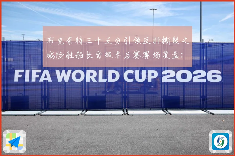 布克奈特三十五分引领反扑撕裂之城险胜船长晋级季后赛赛场复盘：最新赛事动态与深度分析