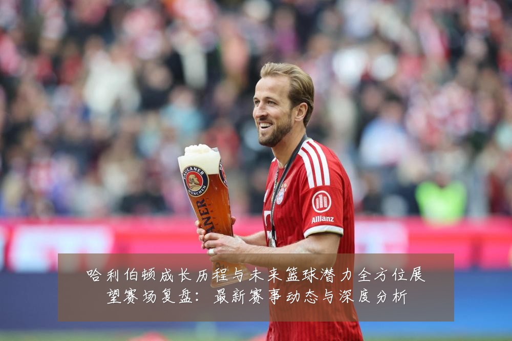 哈利伯顿成长历程与未来篮球潜力全方位展望赛场复盘：最新赛事动态与深度分析