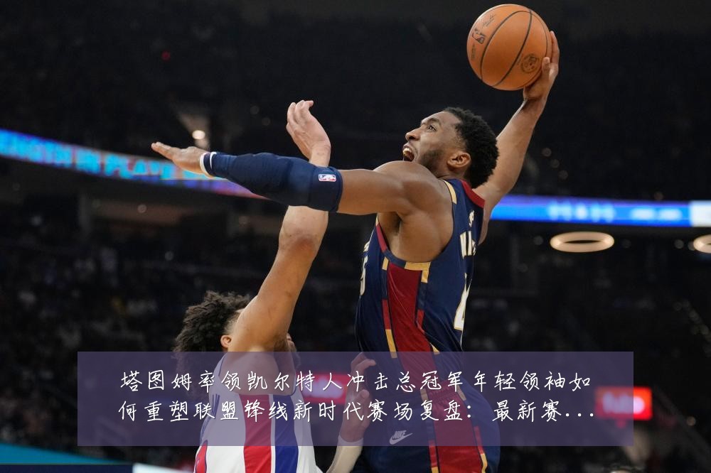 塔图姆率领凯尔特人冲击总冠军年轻领袖如何重塑联盟锋线新时代赛场复盘：最新赛事动态与深度分析