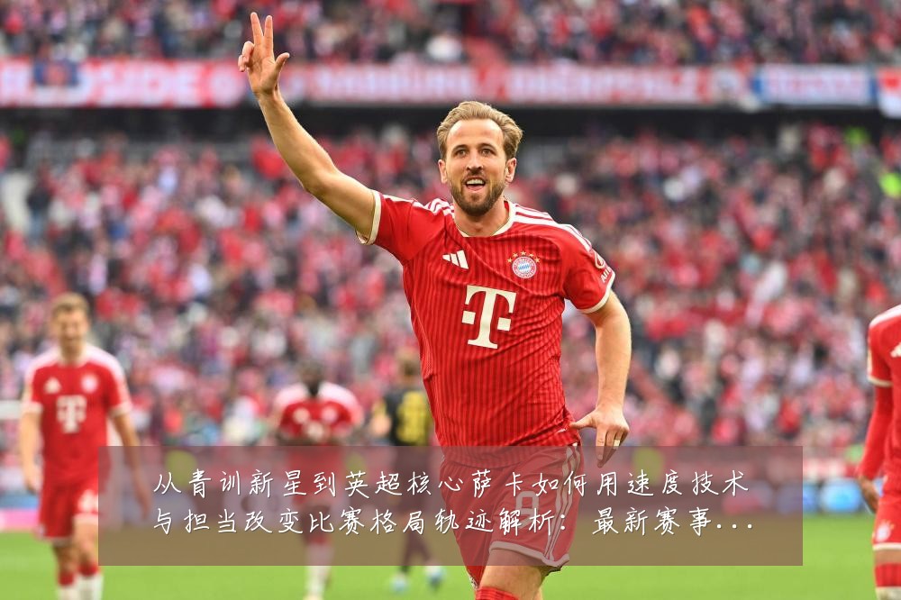 从青训新星到英超核心萨卡如何用速度技术与担当改变比赛格局轨迹解析:最新赛事动态与深度分析