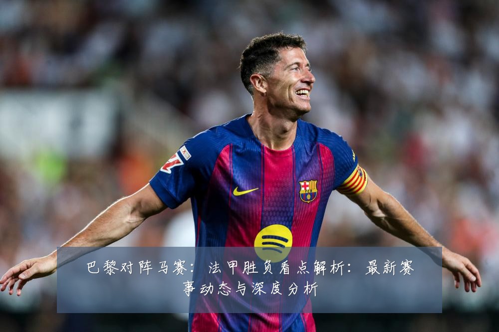 巴黎对阵马赛:法甲胜负看点解析:最新赛事动态与深度分析