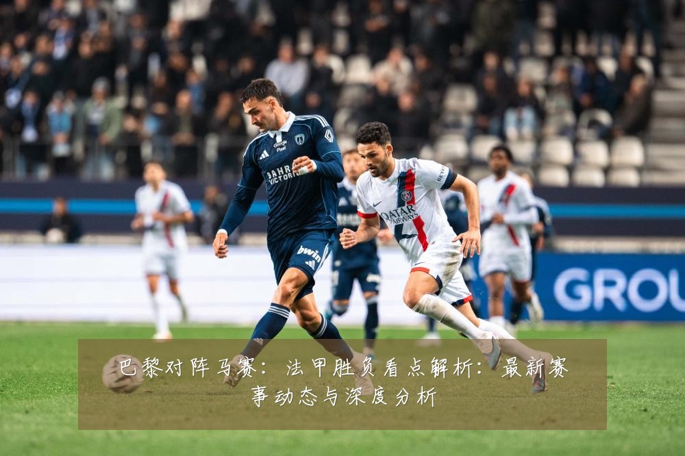 巴黎对阵马赛:法甲胜负看点解析:最新赛事动态与深度分析