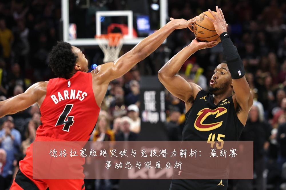 德格拉塞短跑突破与竞技潜力解析:最新赛事动态与深度分析