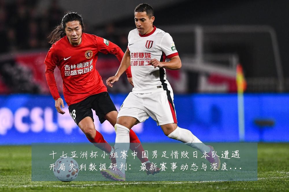 十七亚洲杯小组赛中国男足惜败日本队遭遇开局失利数据研判:最新赛事动态与深度分析