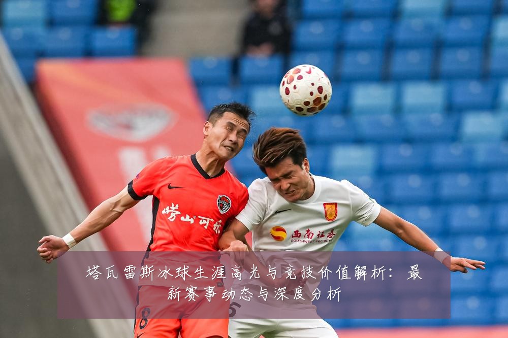 塔瓦雷斯冰球生涯高光与竞技价值解析：最新赛事动态与深度分析
