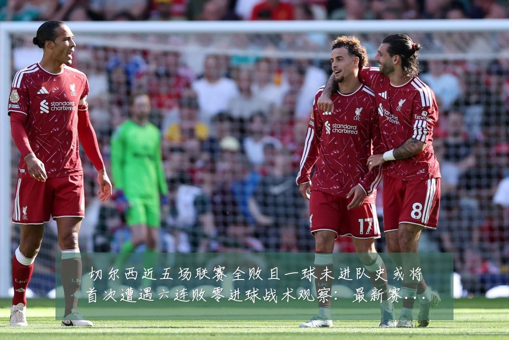 切尔西近五场联赛全败且一球未进队史或将首次遭遇六连败零进球战术观察:最新赛事动态与深度分析