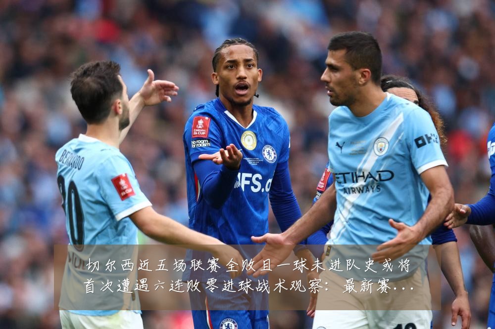 切尔西近五场联赛全败且一球未进队史或将首次遭遇六连败零进球战术观察:最新赛事动态与深度分析