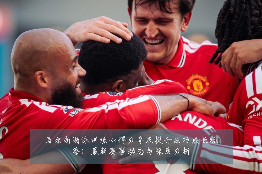 马尔尚游泳训练心得分享及提升技巧成长观察:最新赛事动态与深度分析